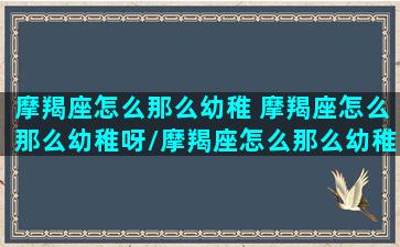 摩羯座怎么那么幼稚 摩羯座怎么那么幼稚呀/摩羯座怎么那么幼稚 摩羯座怎么那么幼稚呀-我的网站